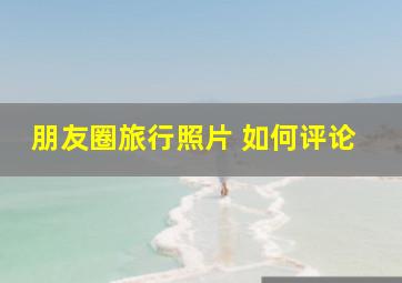 朋友圈旅行照片 如何评论